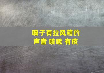 嗓子有拉风箱的声音 咳嗽 有痰